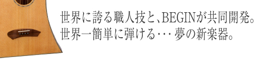 世界に誇る職人技と､BEGINが共同開発。世界一簡単に弾ける･･･夢の新楽器。