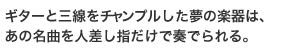 ギターと三線をチャンプルした夢の楽器は、あの名曲を人差し指だけで奏でられる。