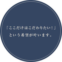 「ここだけはこだわりたい！」という希望が叶います。