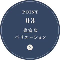 POINT03 豊富なバリエーション